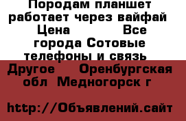 Породам планшет работает через вайфай › Цена ­ 5 000 - Все города Сотовые телефоны и связь » Другое   . Оренбургская обл.,Медногорск г.